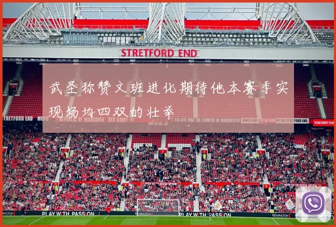 武圣称赞文班进化期待他本赛季实现场均四双的壮举