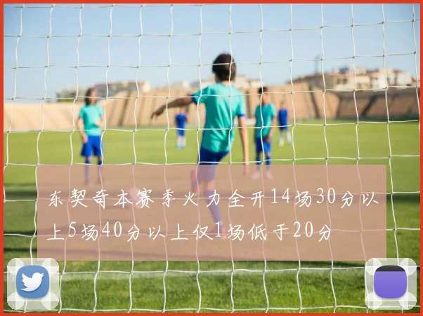 东契奇本赛季火力全开14场30分以上5场40分以上仅1场低于20分