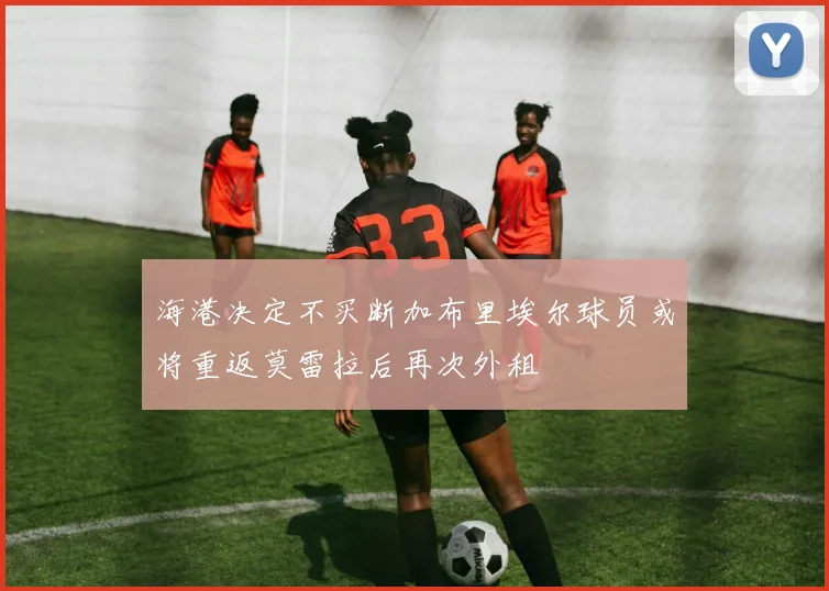 海港决定不买断加布里埃尔球员或将重返莫雷拉后再次外租