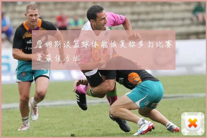 詹姆斯谈篮球体能恢复称多打比赛是最佳方法