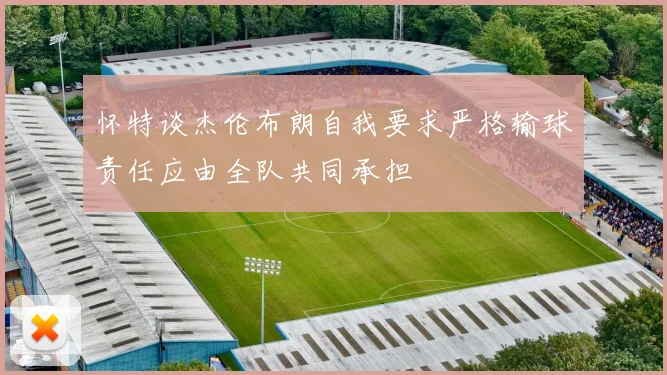 怀特谈杰伦布朗自我要求严格输球责任应由全队共同承担