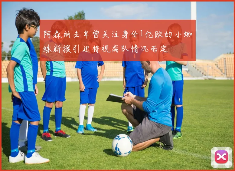 阿森纳去年曾关注身价1亿欧的小蜘蛛新援引进将视离队情况而定