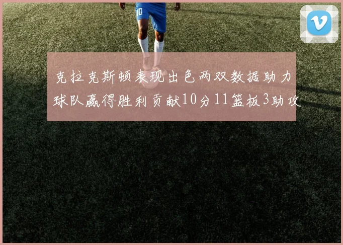 克拉克斯顿表现出色两双数据助力球队赢得胜利贡献10分11篮板3助攻2盖帽