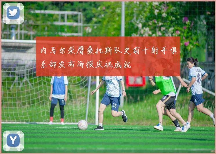 内马尔荣膺桑托斯队史前十射手俱乐部发布海报庆祝成就