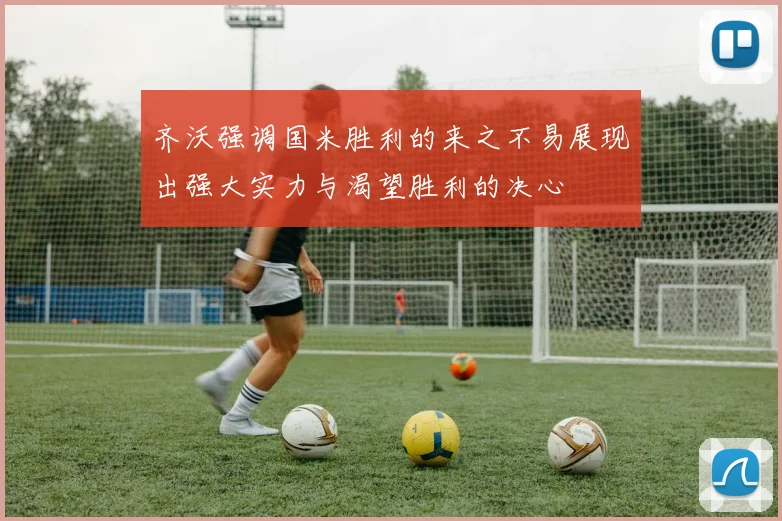 齐沃强调国米胜利的来之不易展现出强大实力与渴望胜利的决心